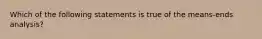 Which of the following statements is true of the means-ends analysis?