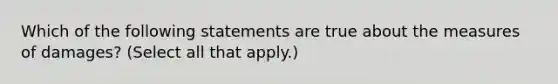 Which of the following statements are true about the measures of damages? (Select all that apply.)