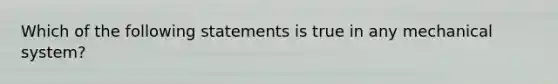 Which of the following statements is true in any mechanical system?