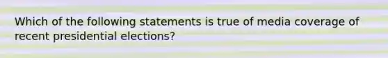 Which of the following statements is true of media coverage of recent presidential elections?