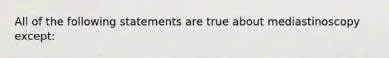 All of the following statements are true about mediastinoscopy except: