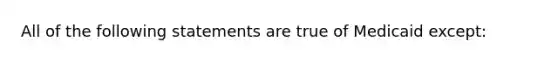 All of the following statements are true of Medicaid except: