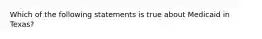 Which of the following statements is true about Medicaid in Texas?