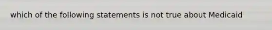 which of the following statements is not true about Medicaid