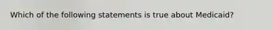 Which of the following statements is true about Medicaid?