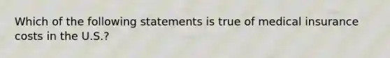 Which of the following statements is true of medical insurance costs in the U.S.?