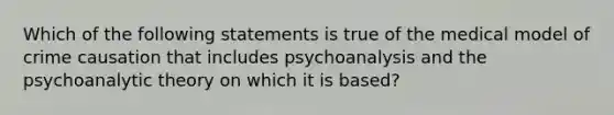 Which of the following statements is true of the medical model of crime causation that includes psychoanalysis and the psychoanalytic theory on which it is based?