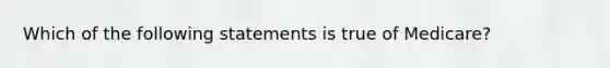 Which of the following statements is true of Medicare?