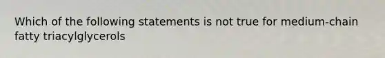 Which of the following statements is not true for medium-chain fatty triacylglycerols