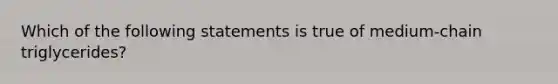 Which of the following statements is true of medium-chain triglycerides?