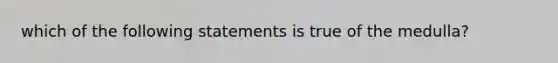 which of the following statements is true of the medulla?