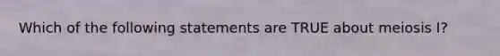 Which of the following statements are TRUE about meiosis I?