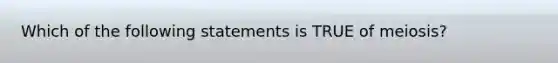 Which of the following statements is TRUE of meiosis?