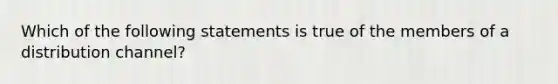 Which of the following statements is true of the members of a distribution channel?