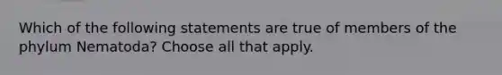 Which of the following statements are true of members of the phylum Nematoda? Choose all that apply.