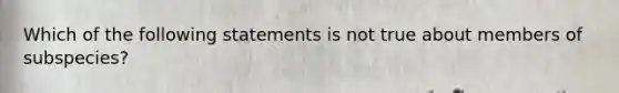 Which of the following statements is not true about members of subspecies?