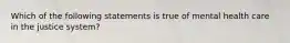 Which of the following statements is true of mental health care in the justice system?