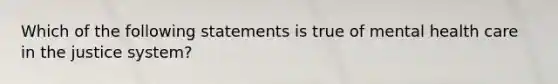 Which of the following statements is true of mental health care in the justice system?