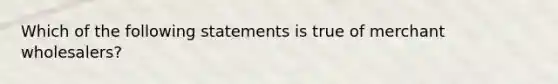 Which of the following statements is true of merchant wholesalers?