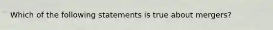 Which of the following statements is true about mergers?