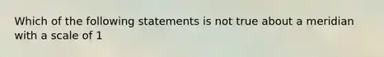 Which of the following statements is not true about a meridian with a scale of 1