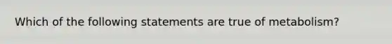 Which of the following statements are true of metabolism?