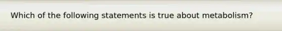 Which of the following statements is true about metabolism?