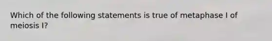 Which of the following statements is true of metaphase I of meiosis I?