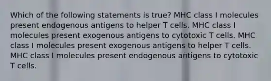 Which of the following statements is true? MHC class I molecules present endogenous antigens to helper T cells. MHC class I molecules present exogenous antigens to cytotoxic T cells. MHC class I molecules present exogenous antigens to helper T cells. MHC class I molecules present endogenous antigens to cytotoxic T cells.