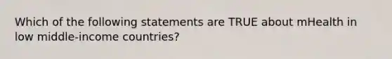 Which of the following statements are TRUE about mHealth in low middle-income countries?