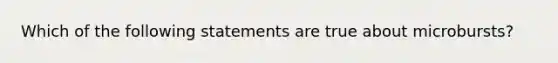 Which of the following statements are true about microbursts?