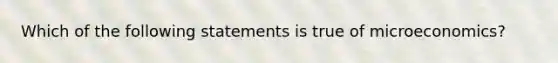 ​Which of the following statements is true of microeconomics?