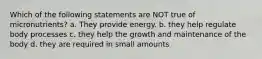 Which of the following statements are NOT true of micronutrients? a. They provide energy. b. they help regulate body processes c. they help the growth and maintenance of the body d. they are required in small amounts