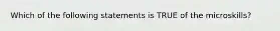 Which of the following statements is TRUE of the microskills?