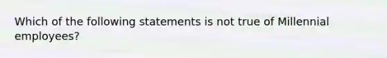 Which of the following statements is not true of Millennial employees?