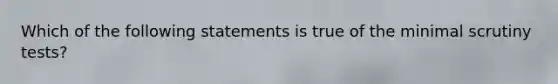 Which of the following statements is true of the minimal scrutiny tests?