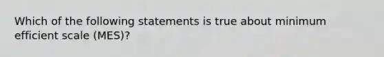 Which of the following statements is true about minimum efficient scale (MES)?