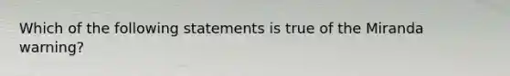 Which of the following statements is true of the Miranda warning?