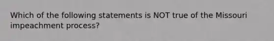 Which of the following statements is NOT true of the Missouri impeachment process?