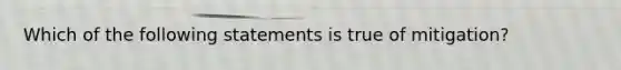 Which of the following statements is true of mitigation?