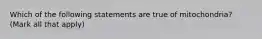 Which of the following statements are true of mitochondria? (Mark all that apply)