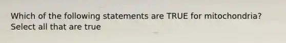 Which of the following statements are TRUE for mitochondria? Select all that are true