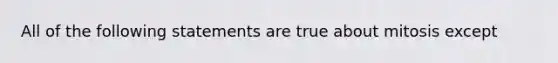 All of the following statements are true about mitosis except