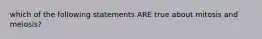 which of the following statements ARE true about mitosis and meiosis?