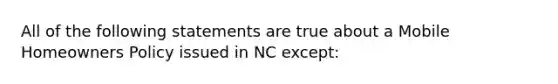 All of the following statements are true about a Mobile Homeowners Policy issued in NC except: