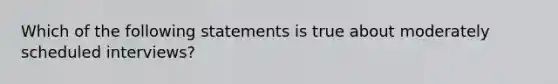 Which of the following statements is true about moderately scheduled interviews?