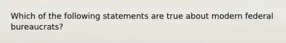 Which of the following statements are true about modern federal bureaucrats?