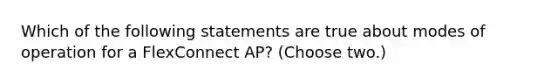 Which of the following statements are true about modes of operation for a FlexConnect AP? (Choose two.)