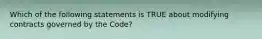 Which of the following statements is TRUE about modifying contracts governed by the Code?