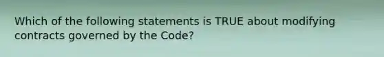 Which of the following statements is TRUE about modifying contracts governed by the Code?